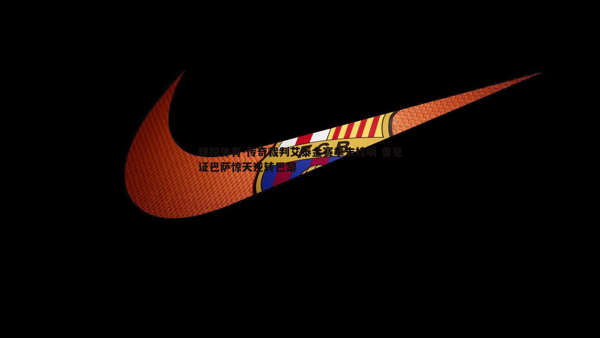 传奇裁判艾泰金赛季末挂哨 曾见证巴萨惊天逆转巴黎