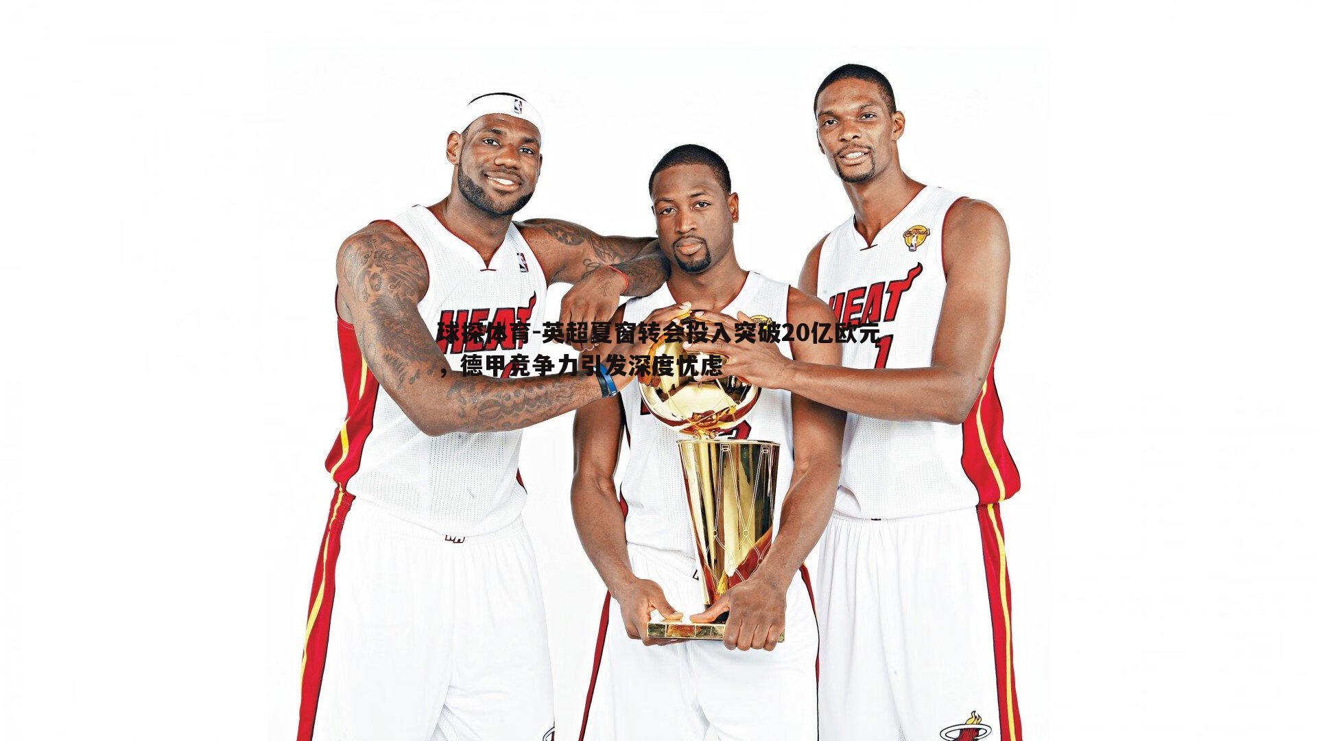 英超夏窗转会投入突破20亿欧元，德甲竞争力引发深度忧虑