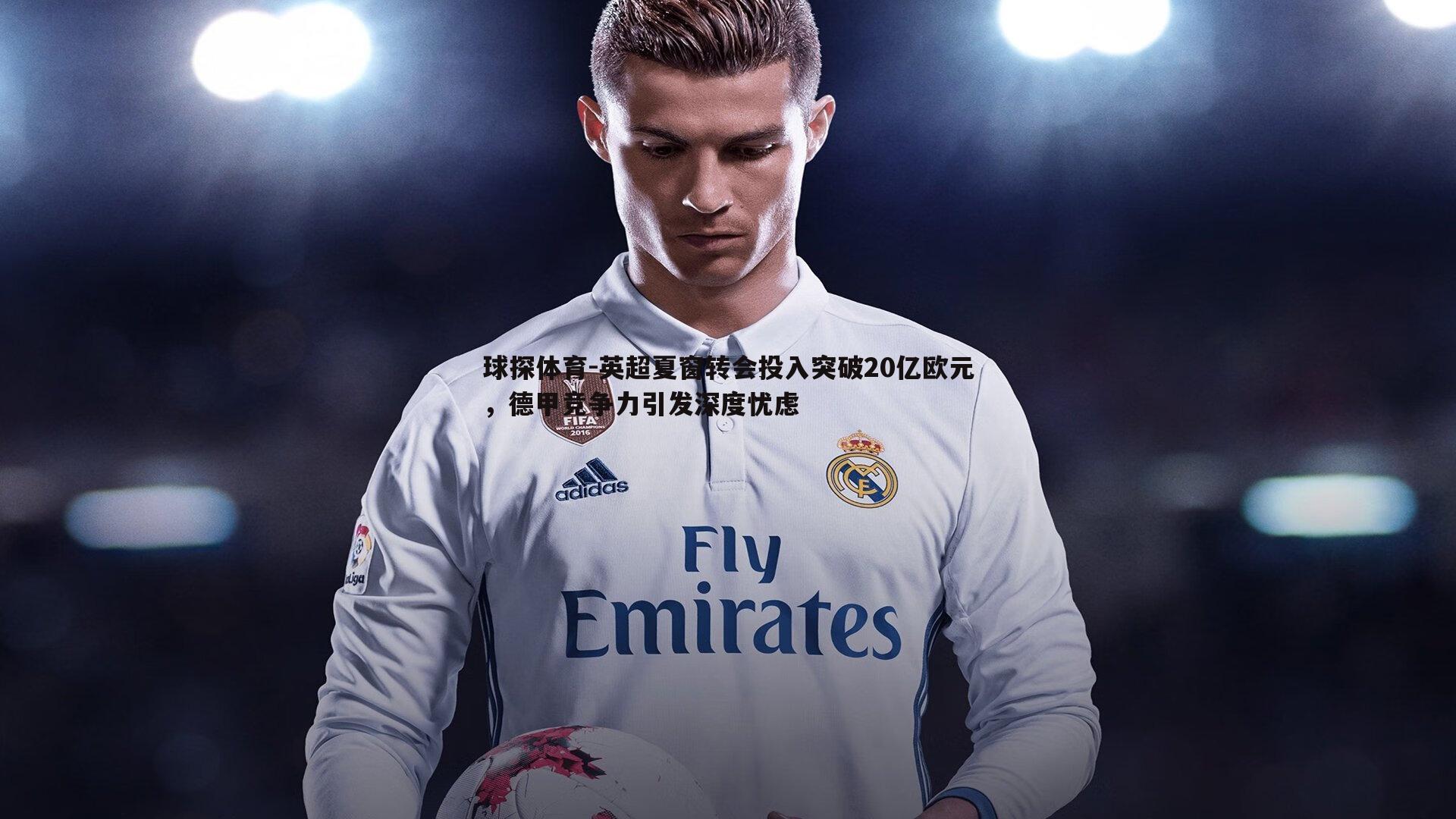 英超夏窗转会投入突破20亿欧元，德甲竞争力引发深度忧虑