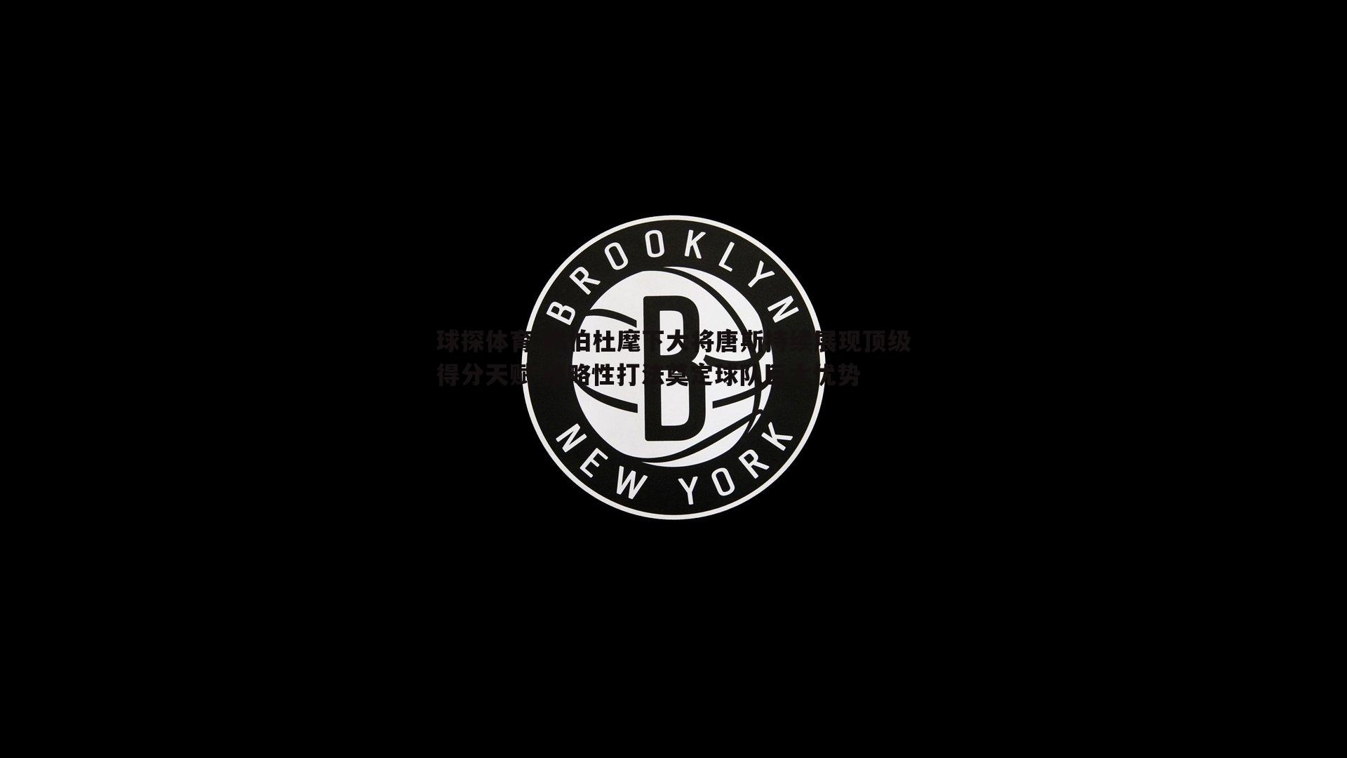 锡伯杜麾下大将唐斯持续展现顶级得分天赋 侵略性打法奠定球队巨大优势