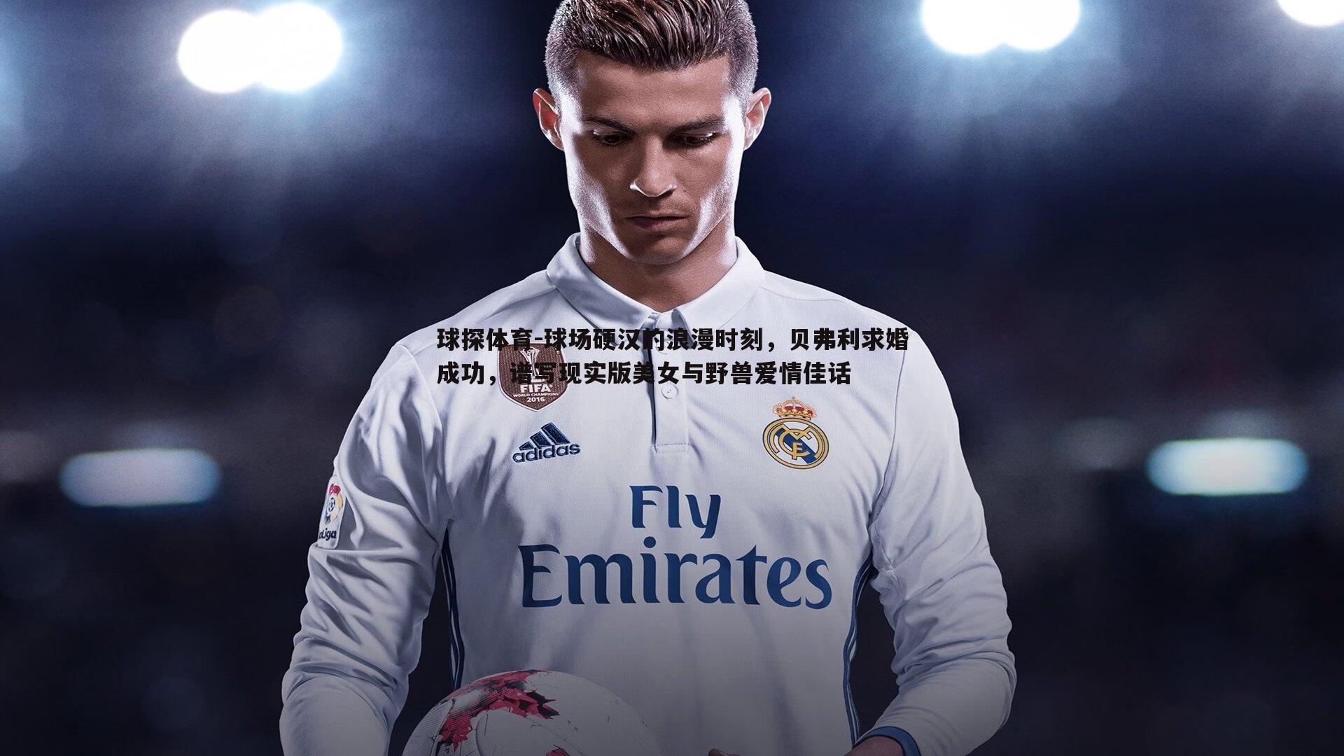 球场硬汉的浪漫时刻,贝弗利求婚成功,谱写现实版美女与野兽爱情佳话