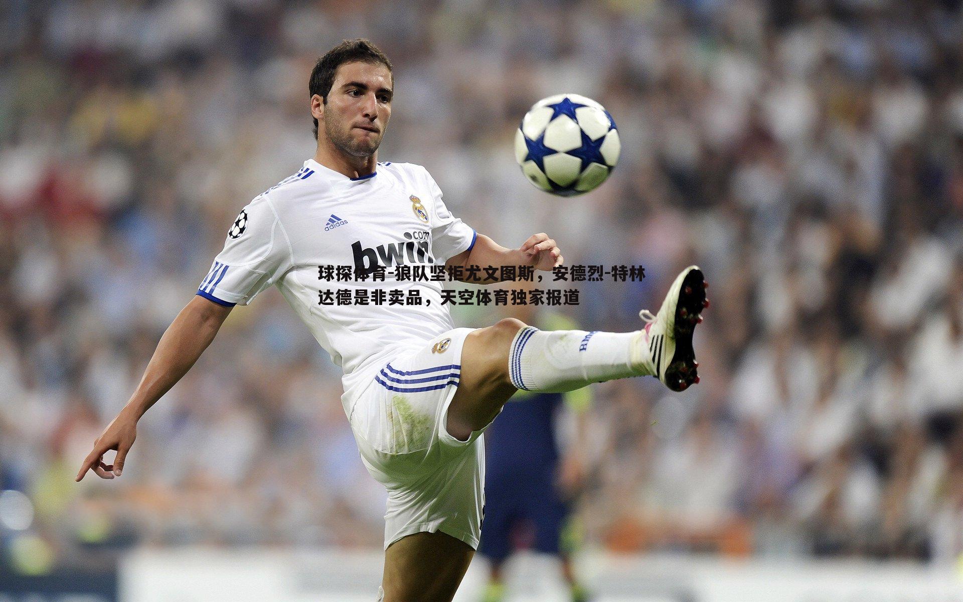 狼队坚拒尤文图斯,安德烈-特林达德是非卖品,天空体育独家报道