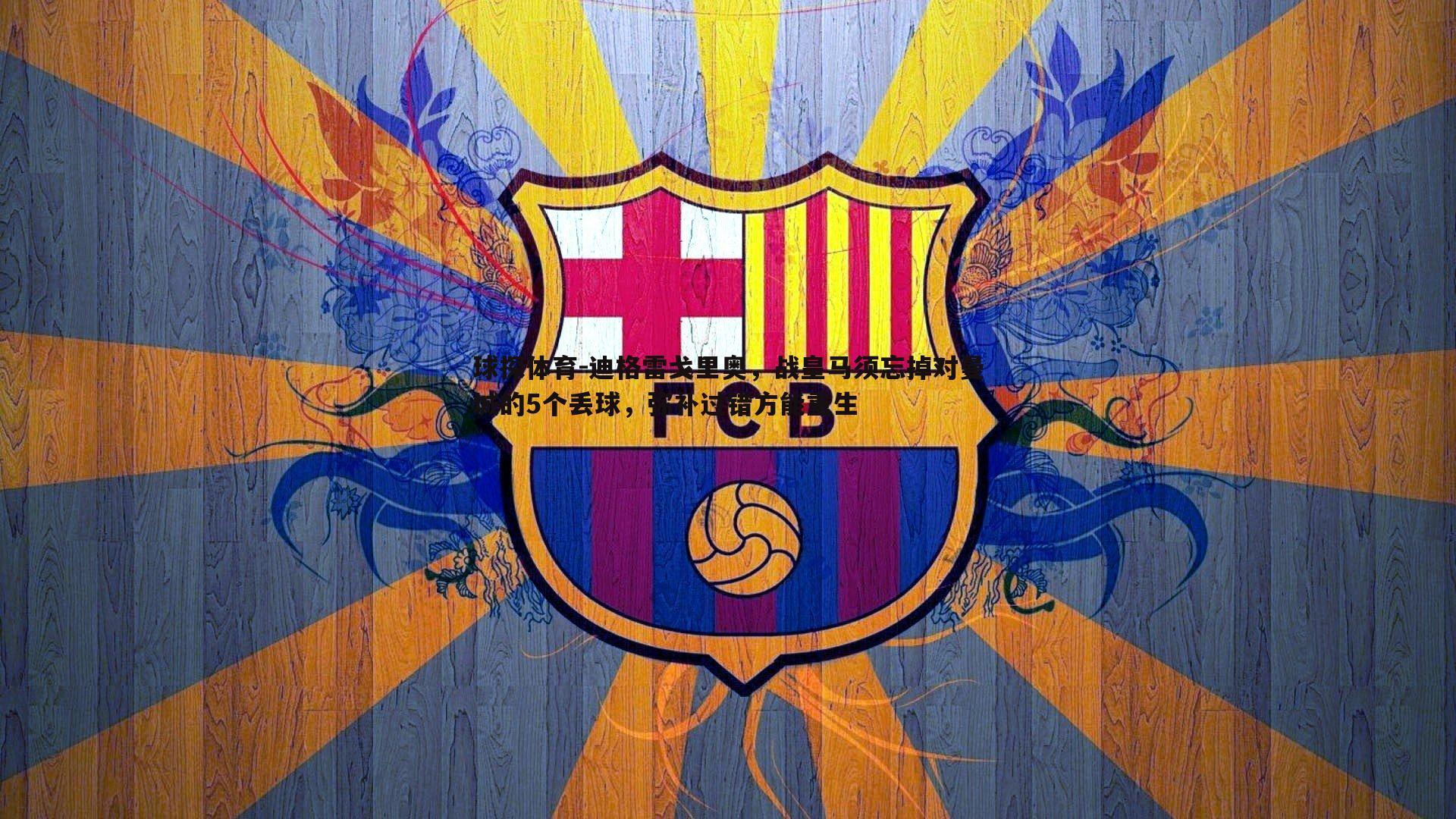 迪格雷戈里奥,战皇马须忘掉对曼城的5个丢球,弥补过错方能重生