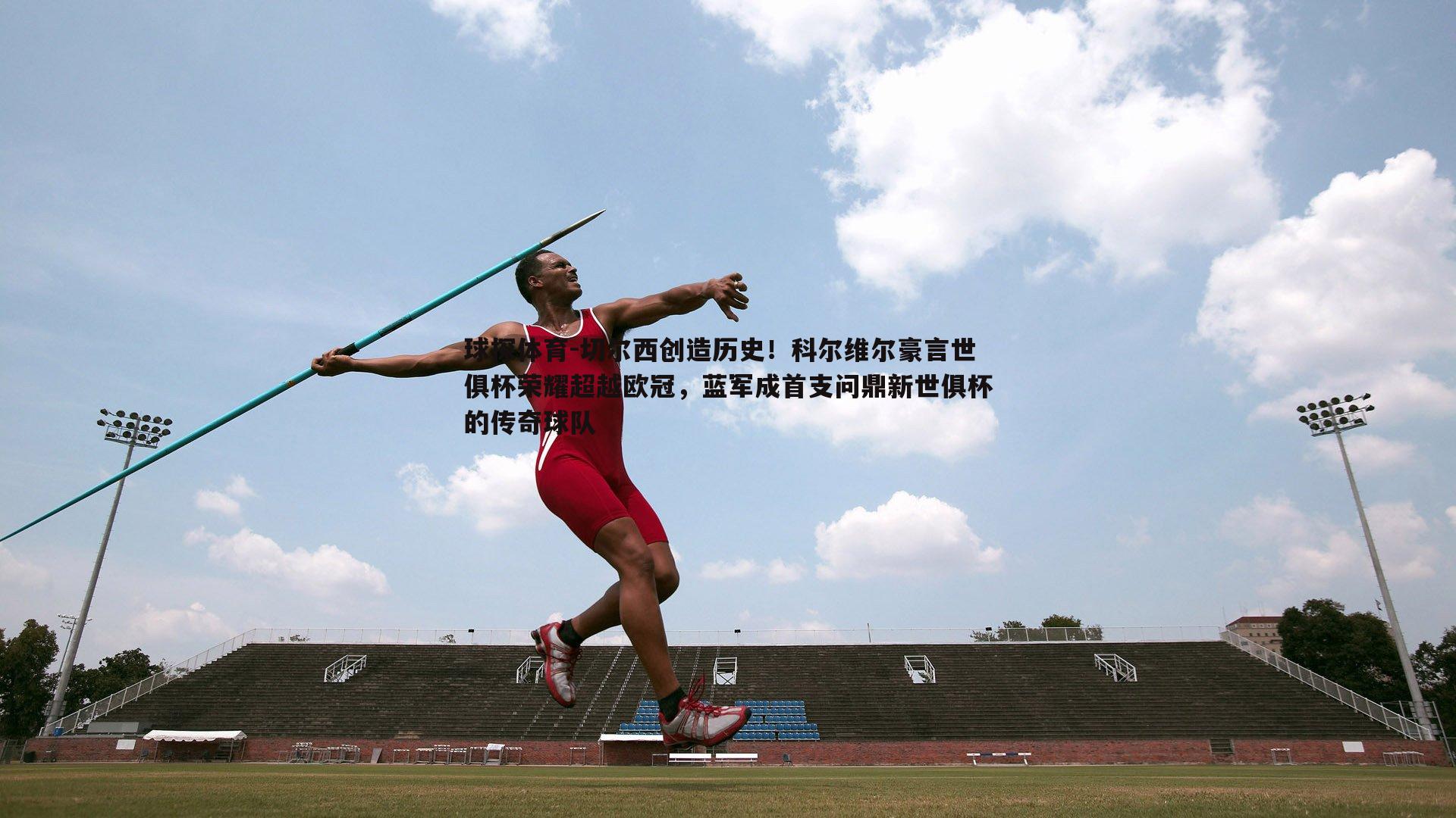 切尔西创造历史!科尔维尔豪言世俱杯荣耀超越欧冠,蓝军成首支问鼎新世俱杯的传奇球队