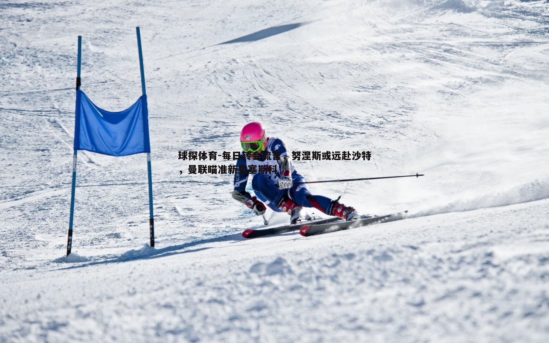 每日转会流言,努涅斯或远赴沙特,曼联瞄准新星塞斯科