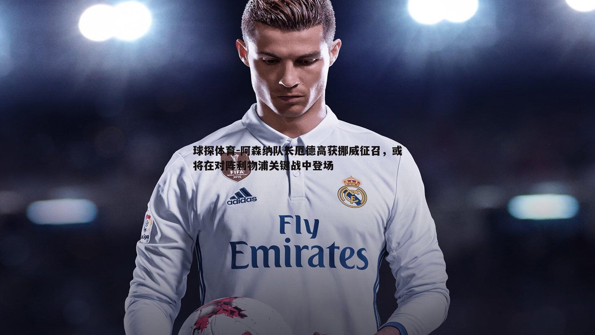 阿森纳队长厄德高获挪威征召,或将在对阵利物浦关键战中登场