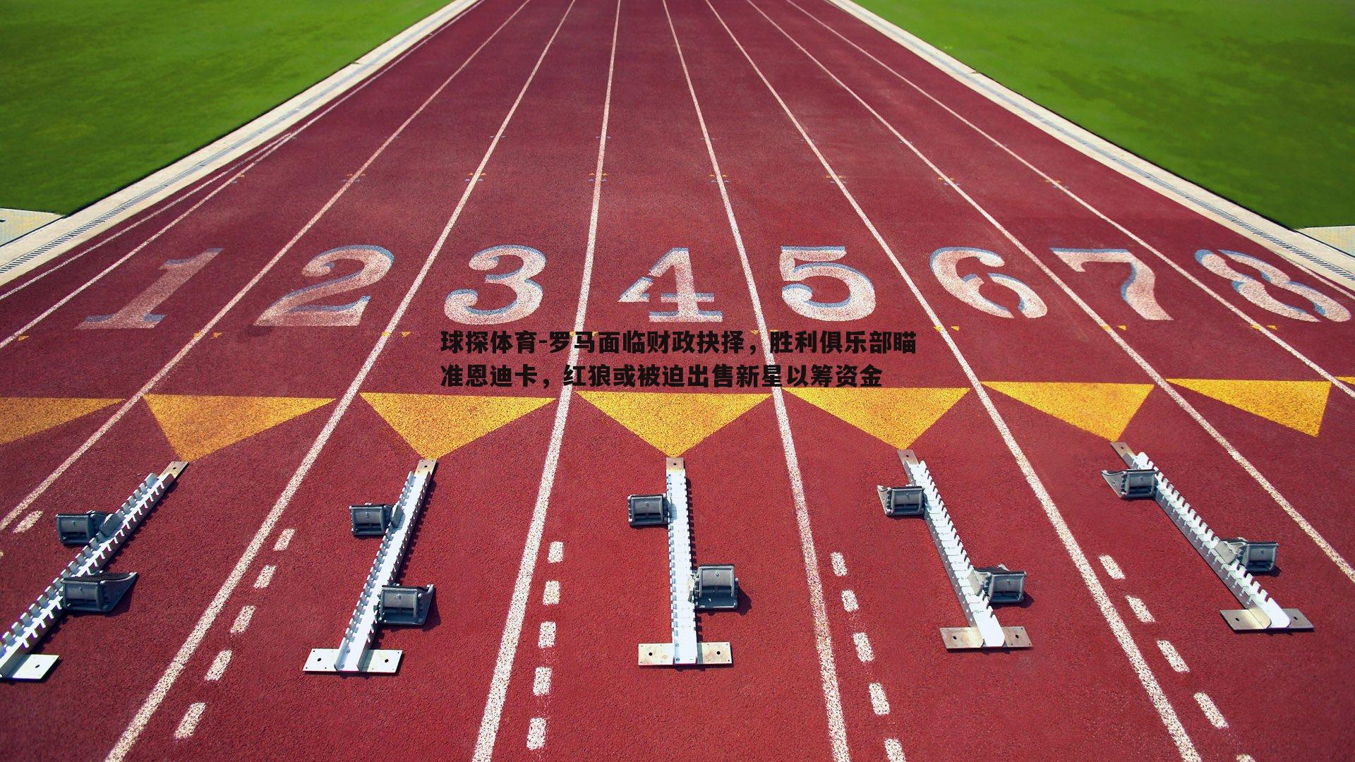 罗马面临财政抉择，胜利俱乐部瞄准恩迪卡，红狼或被迫出售新星以筹资金